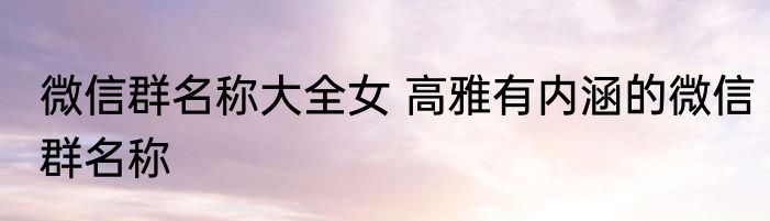微信群名称大全女 高雅有内涵的微信群名称