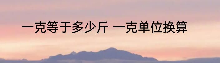 一克等于多少斤 一克单位换算