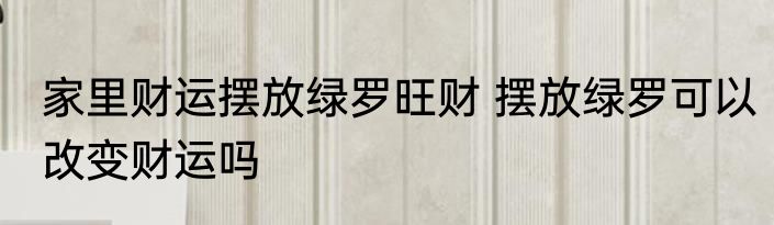 家里财运摆放绿罗旺财 摆放绿罗可以改变财运吗