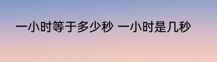 一小时等于多少秒 一小时是几秒