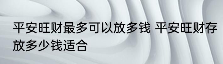 平安旺财最多可以放多钱 平安旺财存放多少钱适合