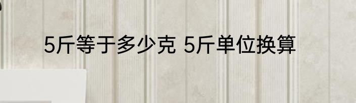 5斤等于多少克 5斤单位换算