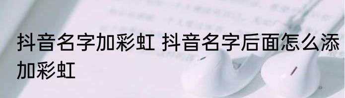抖音名字加彩虹 抖音名字后面怎么添加彩虹