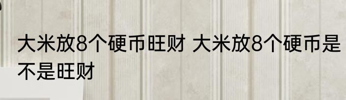 大米放8个硬币旺财 大米放8个硬币是不是旺财