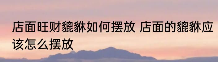 店面旺财貔貅如何摆放 店面的貔貅应该怎么摆放