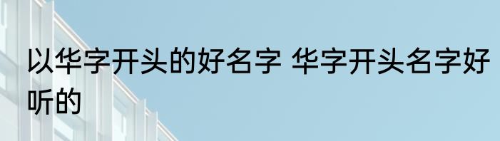 以华字开头的好名字 华字开头名字好听的