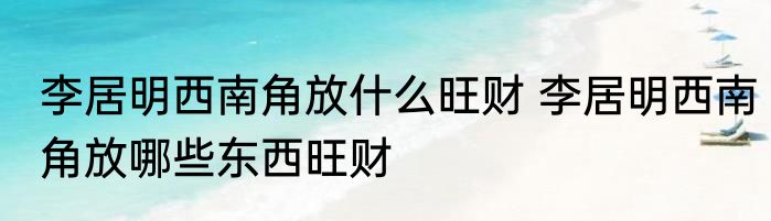 李居明西南角放什么旺财 李居明西南角放哪些东西旺财