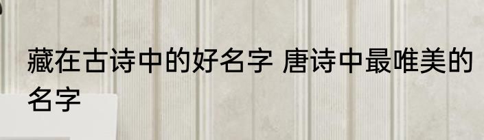 藏在古诗中的好名字 唐诗中最唯美的名字
