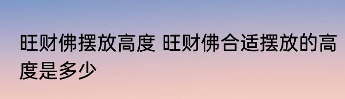 旺财佛摆放高度 旺财佛合适摆放的高度是多少