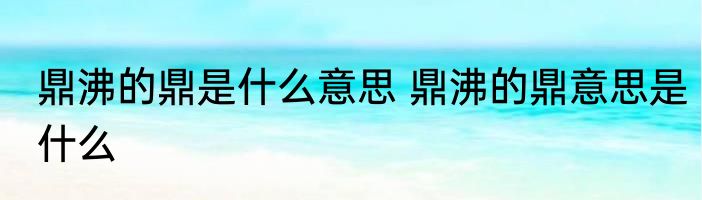 鼎沸的鼎是什么意思 鼎沸的鼎意思是什么