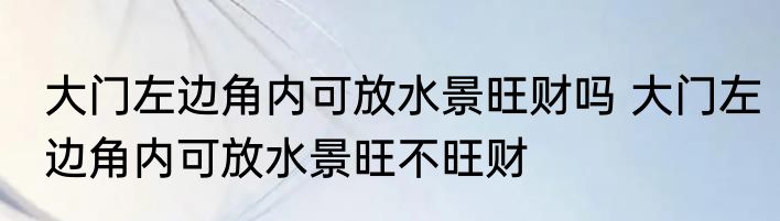 大门左边角内可放水景旺财吗 大门左边角内可放水景旺不旺财