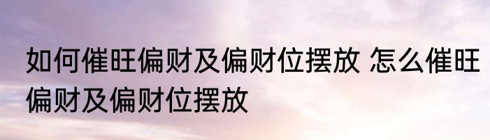 如何催旺偏财及偏财位摆放 怎么催旺偏财及偏财位摆放