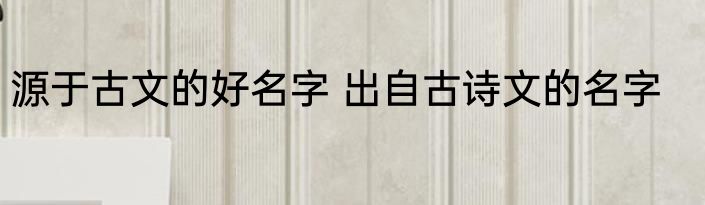 源于古文的好名字 出自古诗文的名字