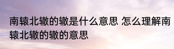 南辕北辙的辙是什么意思 怎么理解南辕北辙的辙的意思