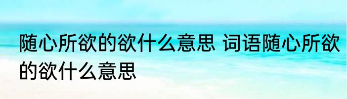 随心所欲的欲什么意思 词语随心所欲的欲什么意思