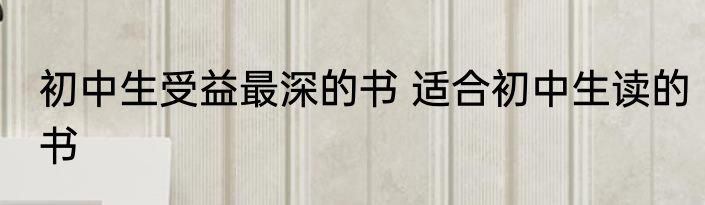 初中生受益最深的书 适合初中生读的书