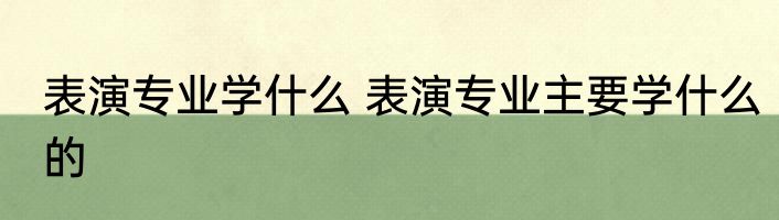 表演专业学什么 表演专业主要学什么的