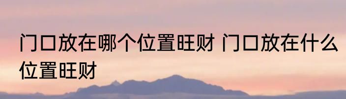 门口放在哪个位置旺财 门口放在什么位置旺财