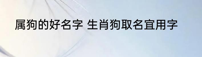 属狗的好名字 生肖狗取名宜用字