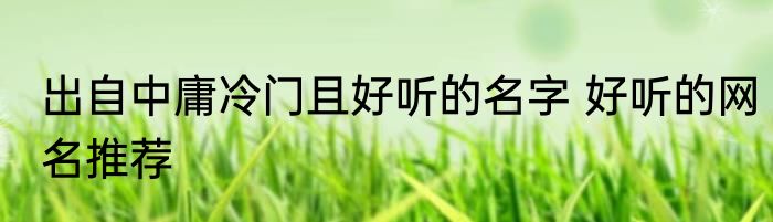 出自中庸冷门且好听的名字 好听的网名推荐