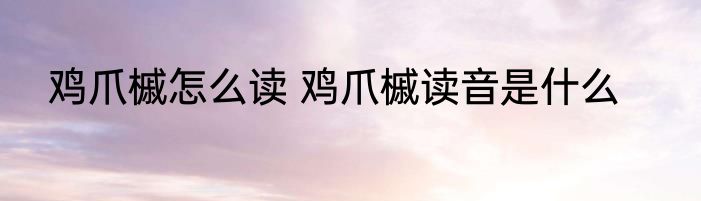 鸡爪槭怎么读 鸡爪槭读音是什么