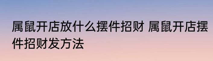 属鼠开店放什么摆件招财 属鼠开店摆件招财发方法