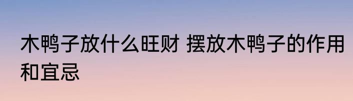 木鸭子放什么旺财 摆放木鸭子的作用和宜忌