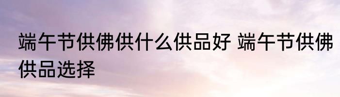 端午节供佛供什么供品好 端午节供佛供品选择