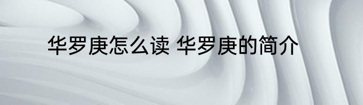 华罗庚怎么读 华罗庚的简介