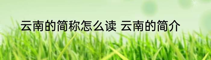云南的简称怎么读 云南的简介