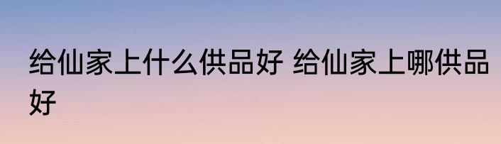 给仙家上什么供品好 给仙家上哪供品好