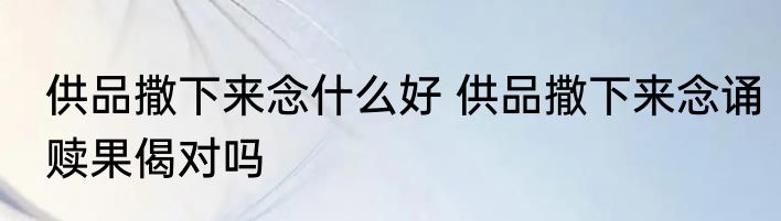 供品撒下来念什么好 供品撒下来念诵赎果偈对吗