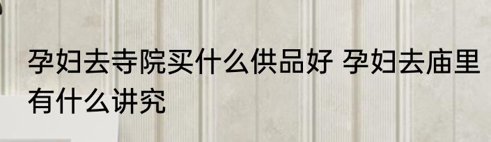 孕妇去寺院买什么供品好 孕妇去庙里有什么讲究