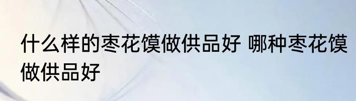 什么样的枣花馍做供品好 哪种枣花馍做供品好