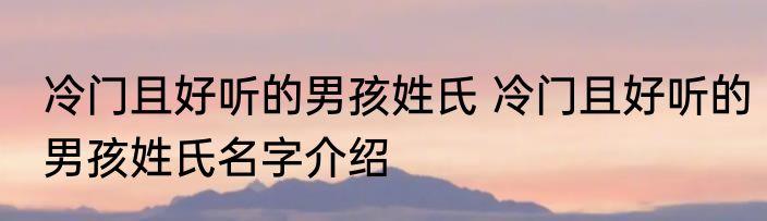 冷门且好听的男孩姓氏 冷门且好听的男孩姓氏名字介绍