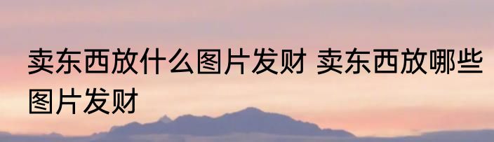 卖东西放什么图片发财 卖东西放哪些图片发财