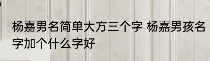 杨嘉男名简单大方三个字 杨嘉男孩名字加个什么字好