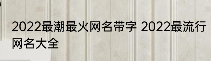 2022最潮最火网名带字 2022最流行网名大全