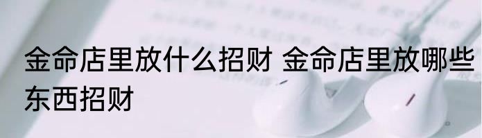 金命店里放什么招财 金命店里放哪些东西招财