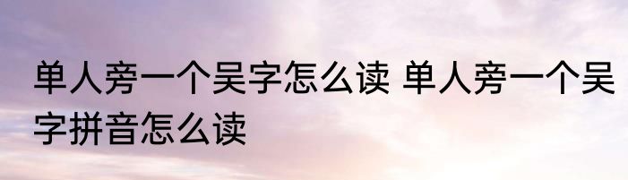 单人旁一个吴字怎么读 单人旁一个吴字拼音怎么读