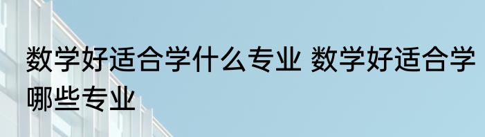 数学好适合学什么专业 数学好适合学哪些专业