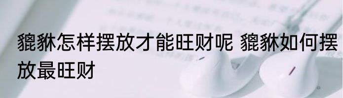 貔貅怎样摆放才能旺财呢 貔貅如何摆放最旺财