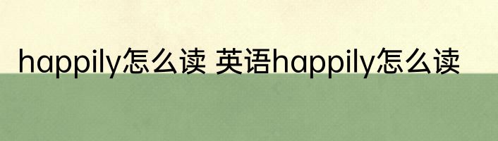happily怎么读 英语happily怎么读