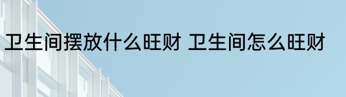卫生间摆放什么旺财 卫生间怎么旺财