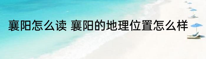 襄阳怎么读 襄阳的地理位置怎么样