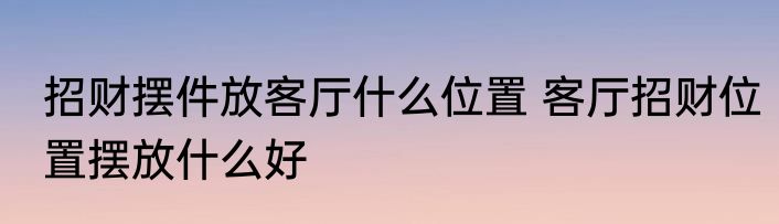 招财摆件放客厅什么位置 客厅招财位置摆放什么好