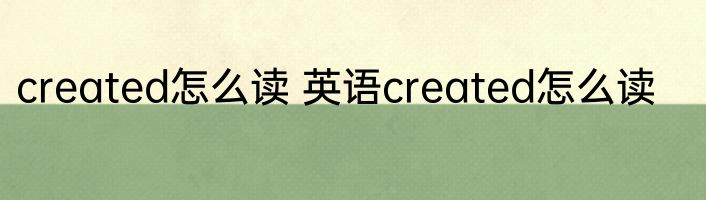 created怎么读 英语created怎么读