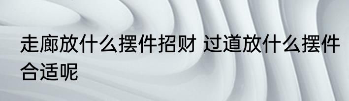 走廊放什么摆件招财 过道放什么摆件合适呢