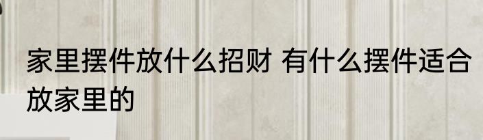家里摆件放什么招财 有什么摆件适合放家里的