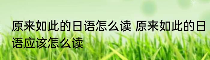 原来如此的日语怎么读 原来如此的日语应该怎么读